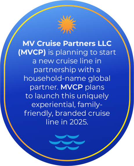 MV Cruise Partners LLC (MVCP) is planning to start a new cruise line in partnership with a household-name global partner. MVCP plans to launch this uniquely experiential, family-friendly, branded cruise line in 2022.